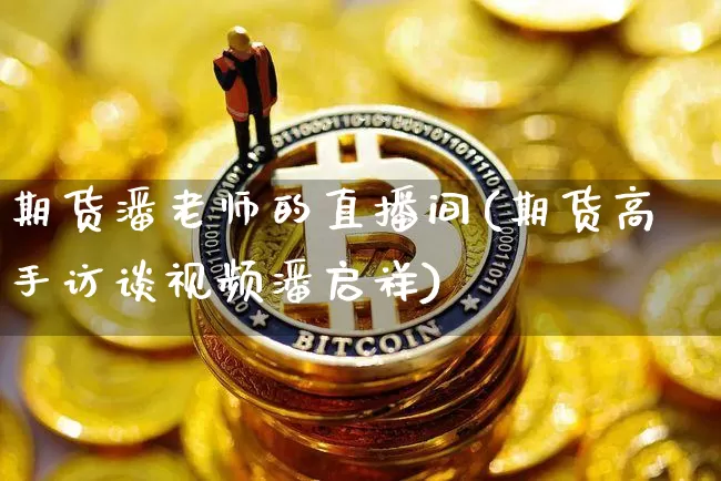 期货潘老师的直播间(期货高手访谈视频潘启祥)_https://www.qldgs.com_恒指期货_第1张