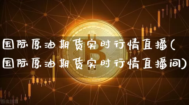国际原油期货实时行情直播(国际原油期货实时行情直播间)_https://www.qldgs.com_期货_第1张