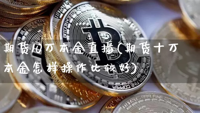 期货10万本金直播(期货十万本金怎样操作比较好)_https://www.qldgs.com_期货_第1张