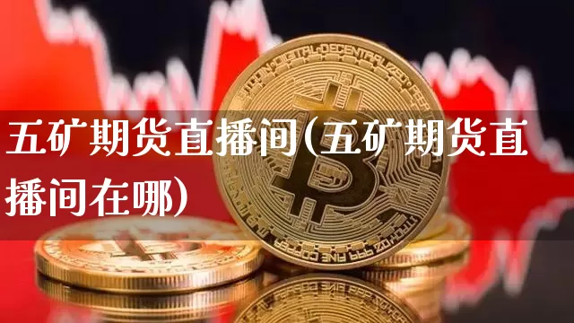 五矿期货直播间(五矿期货直播间在哪)_https://www.qldgs.com_国际期货_第1张