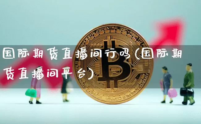国际期货直播间行吗(国际期货直播间平台)_https://www.qldgs.com_恒指期货_第1张
