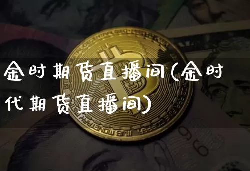 金时期货直播间(金时代期货直播间)_https://www.qldgs.com_期货_第1张