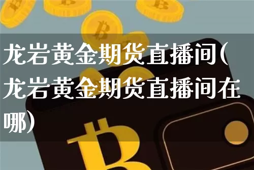 龙岩黄金期货直播间(龙岩黄金期货直播间在哪)_https://www.qldgs.com_内盘期货_第1张