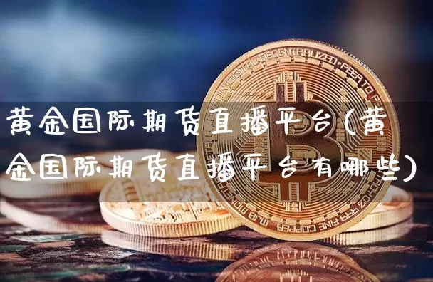 黄金国际期货直播平台(黄金国际期货直播平台有哪些)_https://www.qldgs.com_内盘期货_第1张