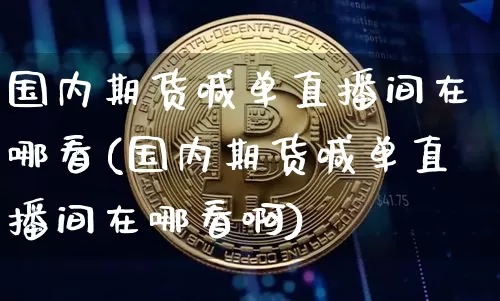 国内期货喊单直播间在哪看(国内期货喊单直播间在哪看啊)_https://www.qldgs.com_恒指期货_第1张