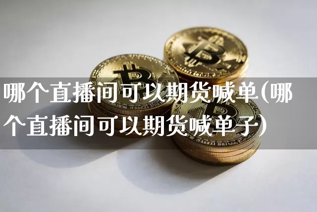 哪个直播间可以期货喊单(哪个直播间可以期货喊单子)_https://www.qldgs.com_恒指期货_第1张