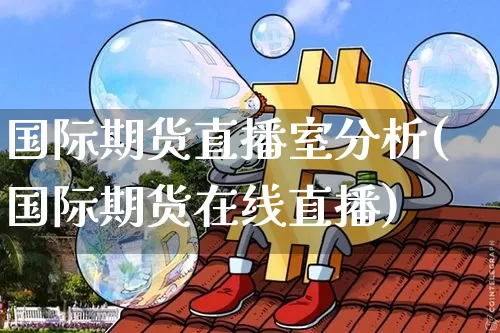 国际期货直播室分析(国际期货在线直播)_https://www.qldgs.com_内盘期货_第1张