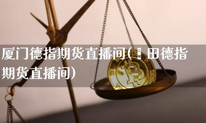 厦门德指期货直播间(莆田德指期货直播间)_https://www.qldgs.com_内盘期货_第1张
