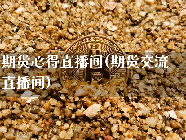 期货心得直播间(期货交流直播间)_https://www.qldgs.com_原油期货_第1张
