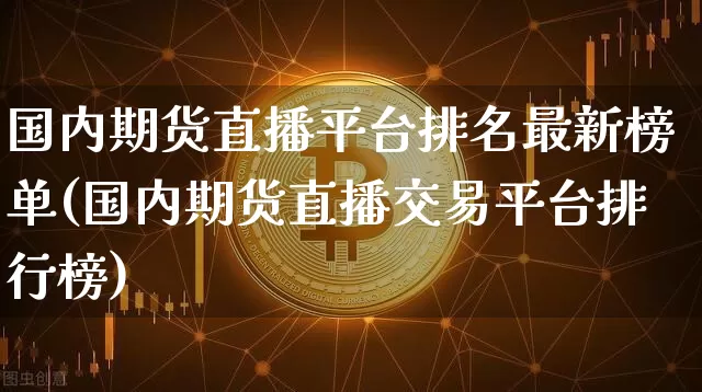 国内期货直播平台排名最新榜单(国内期货直播交易平台排行榜)_https://www.qldgs.com_原油期货_第1张