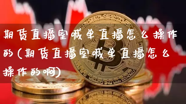 期货直播室喊单直播怎么操作的(期货直播室喊单直播怎么操作的啊)_https://www.qldgs.com_黄金期货_第1张