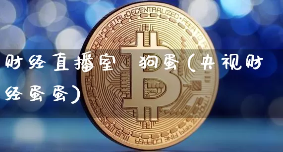 财经直播室  狗蛋(央视财经蛋蛋)_https://www.qldgs.com_黄金期货_第1张