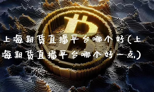 上海期货直播平台哪个好(上海期货直播平台哪个好一点)_https://www.qldgs.com_国际期货_第1张