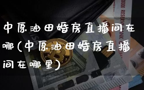 中原油田婚房直播间在哪(中原油田婚房直播间在哪里)_https://www.qldgs.com_期货_第1张