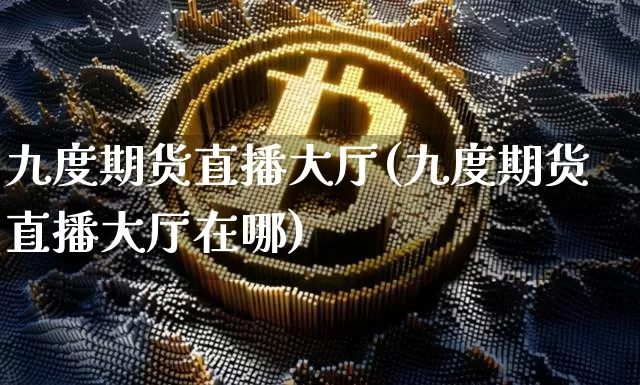 九度期货直播大厅(九度期货直播大厅在哪)_https://www.qldgs.com_期货_第1张