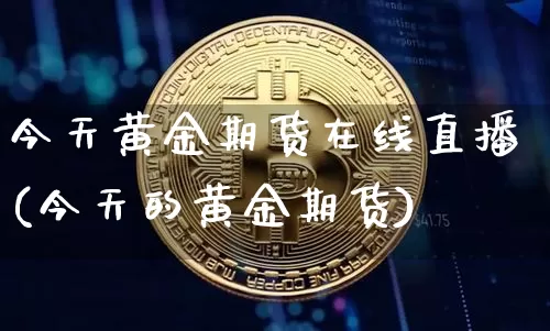 今天黄金期货在线直播(今天的黄金期货)_https://www.qldgs.com_内盘期货_第1张