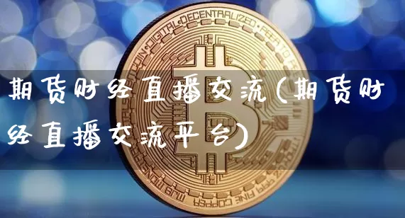 期货财经直播交流(期货财经直播交流平台)_https://www.qldgs.com_期货_第1张