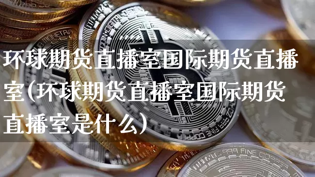 环球期货直播室国际期货直播室(环球期货直播室国际期货直播室是什么)_https://www.qldgs.com_原油期货_第1张