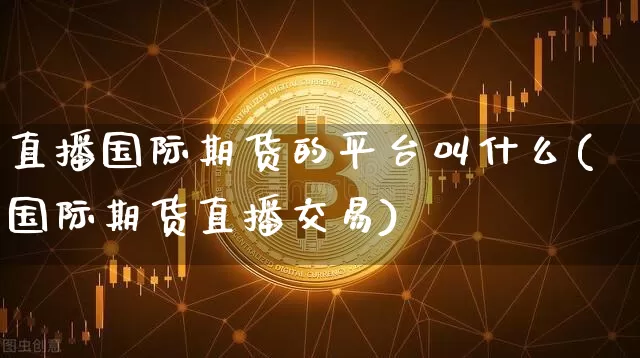 直播国际期货的平台叫什么(国际期货直播交易)_https://www.qldgs.com_原油期货_第1张
