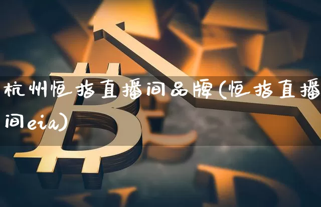 杭州恒指直播间品牌(恒指直播间eia)_https://www.qldgs.com_内盘期货_第1张