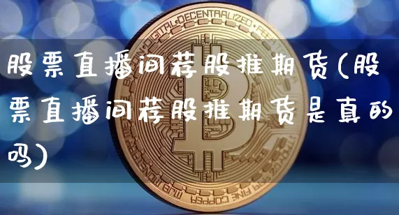 股票直播间荐股推期货(股票直播间荐股推期货是真的吗)_https://www.qldgs.com_恒指期货_第1张