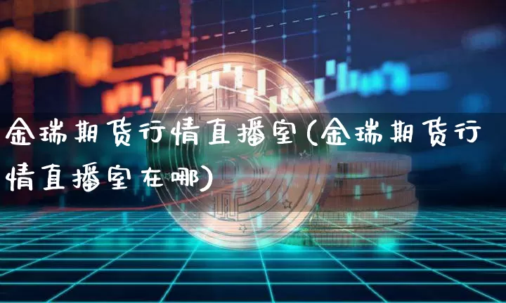 金瑞期货行情直播室(金瑞期货行情直播室在哪)_https://www.qldgs.com_原油期货_第1张