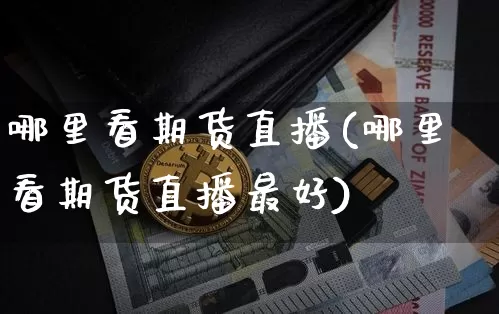 哪里看期货直播(哪里看期货直播最好)_https://www.qldgs.com_内盘期货_第1张