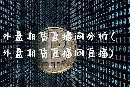 外盘期货直播间分析(外盘期货直播间直播)_https://www.qldgs.com_国际期货_第1张