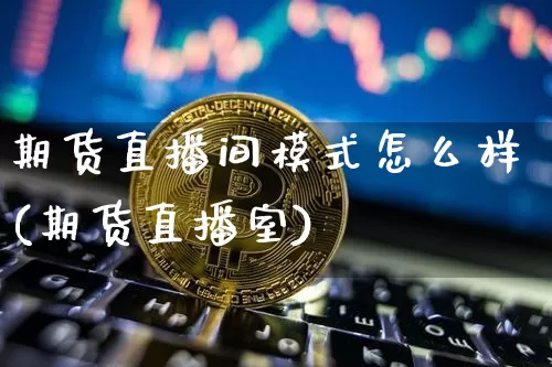 期货直播间模式怎么样(期货直播室)_https://www.qldgs.com_期货_第1张