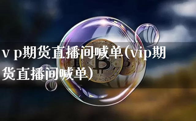v p期货直播间喊单(vip期货直播间喊单)_https://www.qldgs.com_期货_第1张