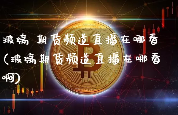 玻璃 期货频道直播在哪看(玻璃期货频道直播在哪看啊)_https://www.qldgs.com_国际期货_第1张