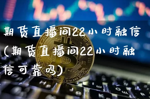 期货直播间22小时融信(期货直播间22小时融信可靠吗)_https://www.qldgs.com_恒指期货_第1张