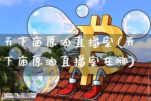 天下庙原油直播室(天下庙原油直播室在哪)_https://www.qldgs.com_恒指期货_第1张