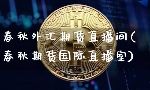 春秋外汇期货直播间(春秋期货国际直播室)_https://www.qldgs.com_内盘期货_第1张