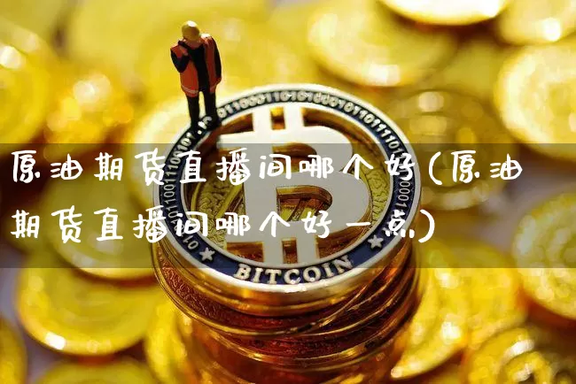 原油期货直播间哪个好(原油期货直播间哪个好一点)_https://www.qldgs.com_国际期货_第1张