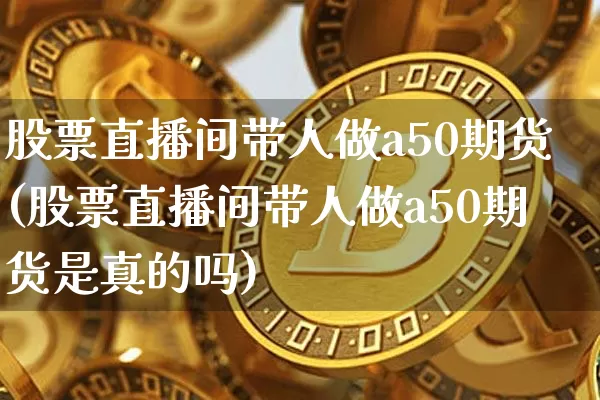 股票直播间带人做a50期货(股票直播间带人做a50期货是真的吗)_https://www.qldgs.com_恒指期货_第1张