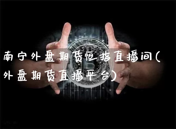 南宁外盘期货恒指直播间(外盘期货直播平台)_https://www.qldgs.com_期货_第1张