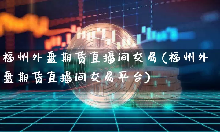 福州外盘期货直播间交易(福州外盘期货直播间交易平台)_https://www.qldgs.com_恒指期货_第1张