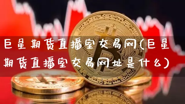 巨星期货直播室交易网(巨星期货直播室交易网址是什么)_https://www.qldgs.com_国际期货_第1张