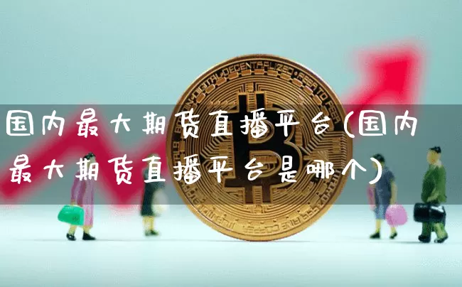 国内最大期货直播平台(国内最大期货直播平台是哪个)_https://www.qldgs.com_国际期货_第1张