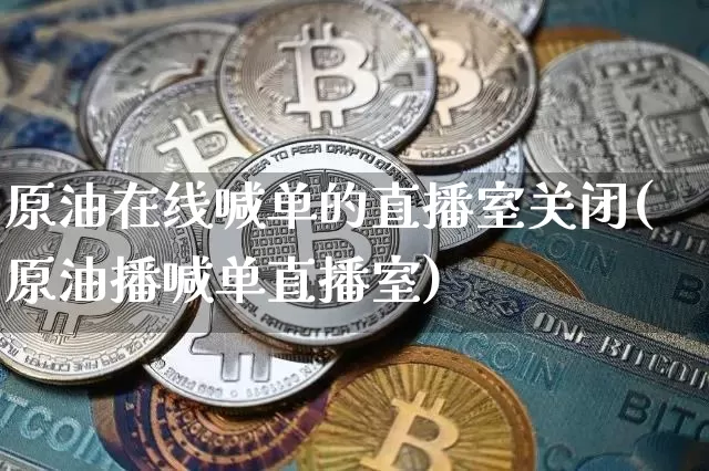 原油在线喊单的直播室关闭(原油播喊单直播室)_https://www.qldgs.com_黄金期货_第1张