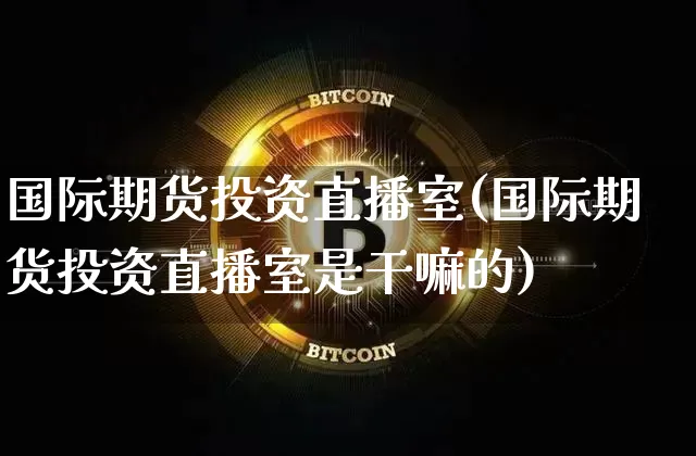 国际期货投资直播室(国际期货投资直播室是干嘛的)_https://www.qldgs.com_恒指期货_第1张