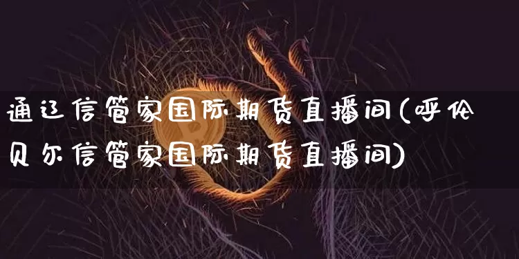 通辽信管家国际期货直播间(呼伦贝尔信管家国际期货直播间)_https://www.qldgs.com_内盘期货_第1张