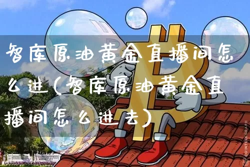 智库原油黄金直播间怎么进(智库原油黄金直播间怎么进去)_https://www.qldgs.com_内盘期货_第1张