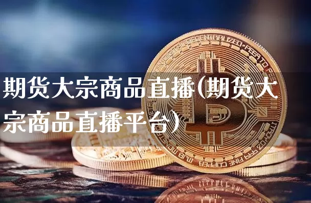 期货大宗商品直播(期货大宗商品直播平台)_https://www.qldgs.com_原油期货_第1张