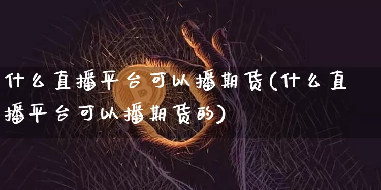 什么直播平台可以播期货(什么直播平台可以播期货的)_https://www.qldgs.com_恒指期货_第1张