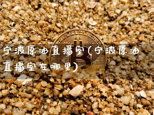 宁波原油直播室(宁波原油直播室在哪里)_https://www.qldgs.com_原油期货_第1张