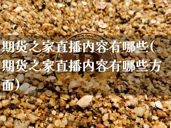 期货之家直播内容有哪些(期货之家直播内容有哪些方面)_https://www.qldgs.com_内盘期货_第1张