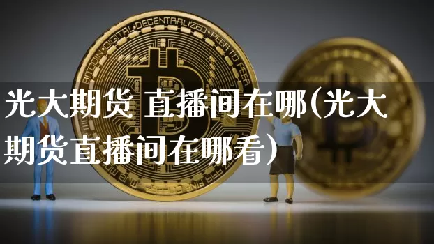光大期货 直播间在哪(光大期货直播间在哪看)_https://www.qldgs.com_内盘期货_第1张
