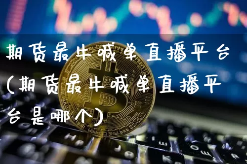 期货最牛喊单直播平台(期货最牛喊单直播平台是哪个)_https://www.qldgs.com_原油期货_第1张
